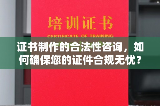 彭泽证书制作的合法性咨询，如何确保您的证件合规无忧？